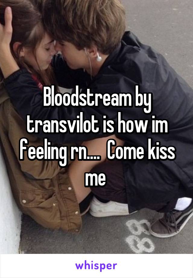 Bloodstream by transvilot is how im feeling rn....  Come kiss me 