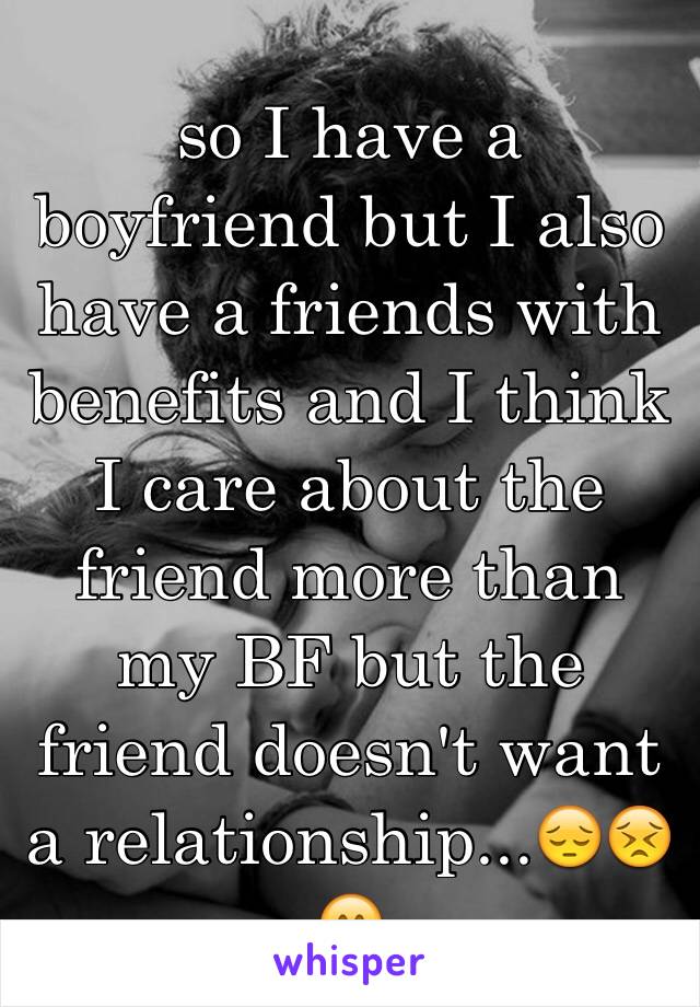 so I have a boyfriend but I also have a friends with benefits and I think I care about the friend more than my BF but the friend doesn't want a relationship...😔😣😁