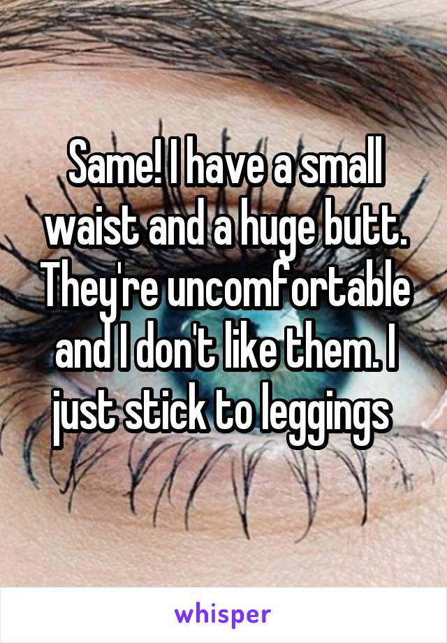 Same! I have a small waist and a huge butt. They're uncomfortable and I don't like them. I just stick to leggings 
