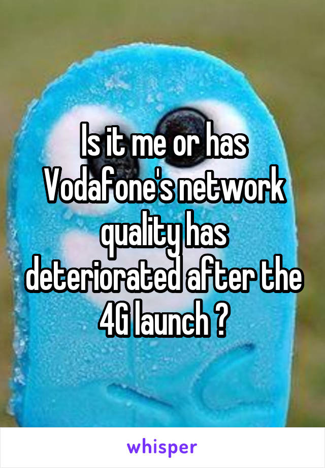 Is it me or has Vodafone's network quality has deteriorated after the 4G launch ?