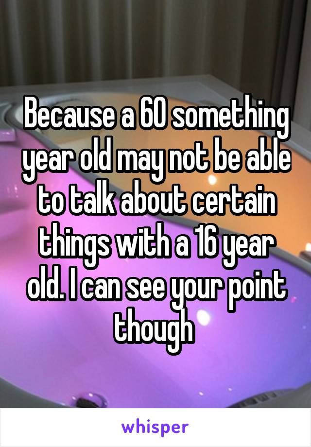 Because a 60 something year old may not be able to talk about certain things with a 16 year old. I can see your point though 