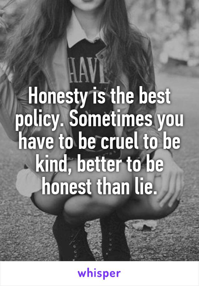 Honesty is the best policy. Sometimes you have to be cruel to be kind, better to be honest than lie.