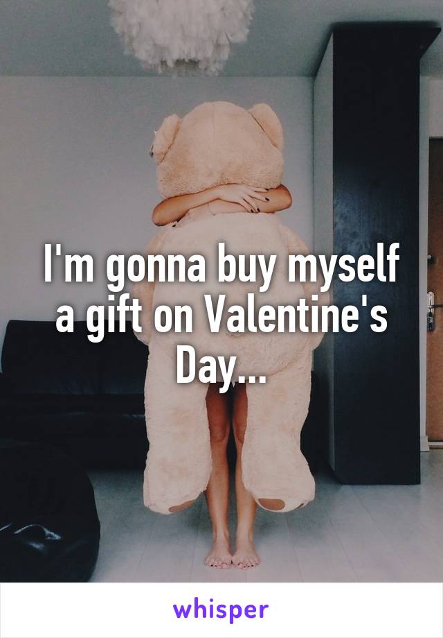 I'm gonna buy myself a gift on Valentine's Day...