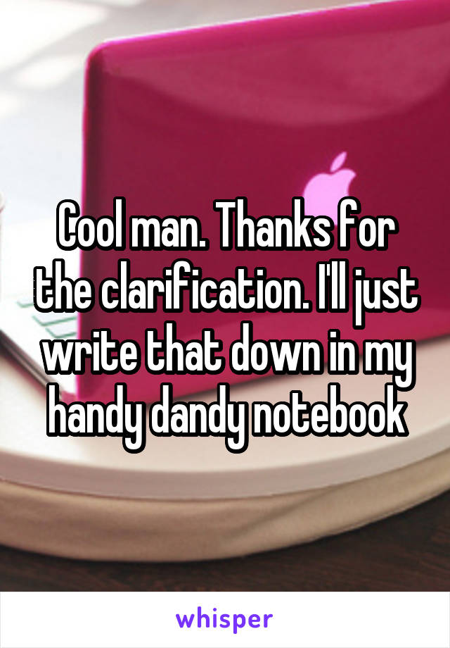 Cool man. Thanks for the clarification. I'll just write that down in my handy dandy notebook