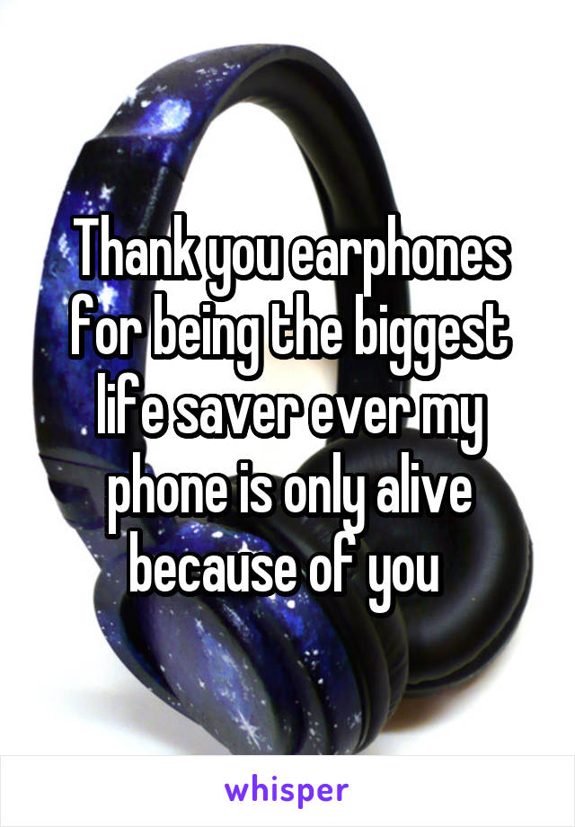 Thank you earphones for being the biggest life saver ever my phone is only alive because of you 