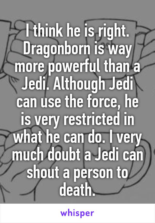 I think he is right. Dragonborn is way more powerful than a Jedi. Although Jedi can use the force, he is very restricted in what he can do. I very much doubt a Jedi can shout a person to death.