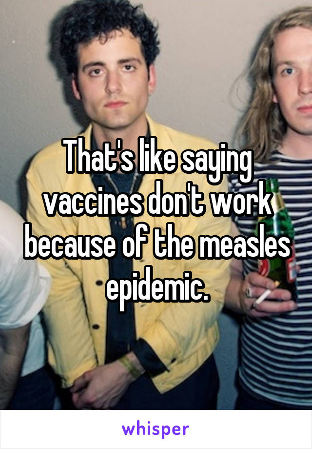 That's like saying vaccines don't work because of the measles epidemic.