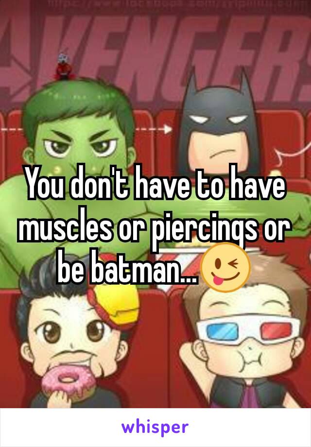 You don't have to have muscles or piercings or be batman...😜