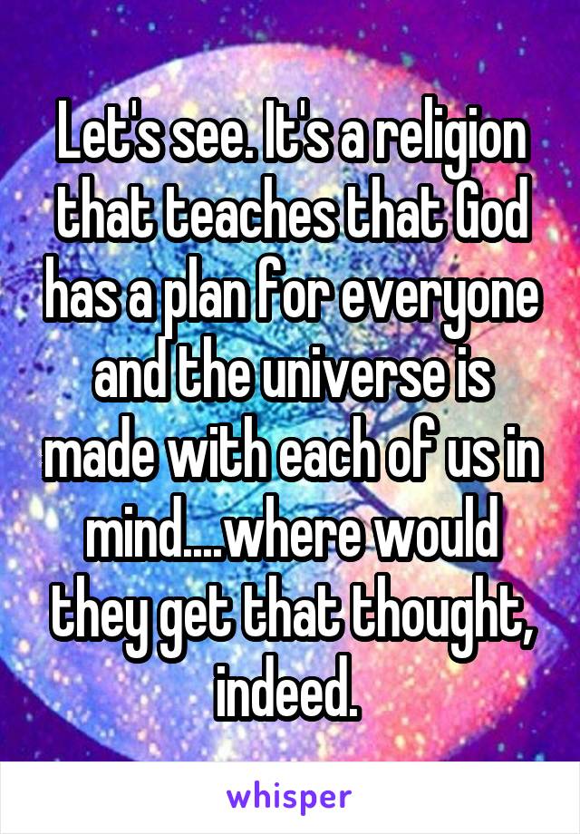 Let's see. It's a religion that teaches that God has a plan for everyone and the universe is made with each of us in mind....where would they get that thought, indeed. 