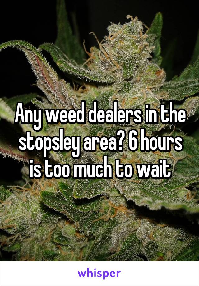 Any weed dealers in the stopsley area? 6 hours is too much to wait
