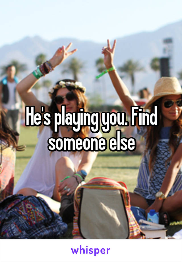 He's playing you. Find someone else