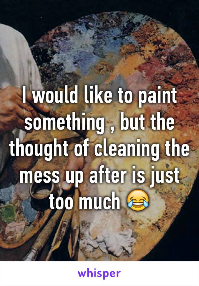 I would like to paint something , but the thought of cleaning the mess up after is just too much 😂