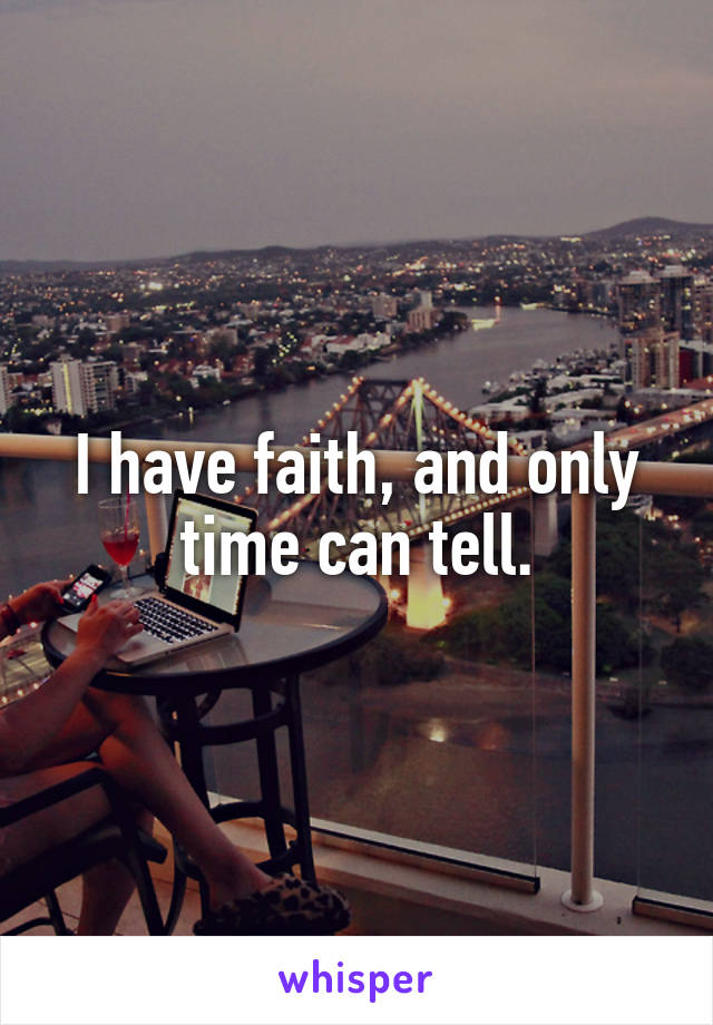 I have faith, and only
time can tell.