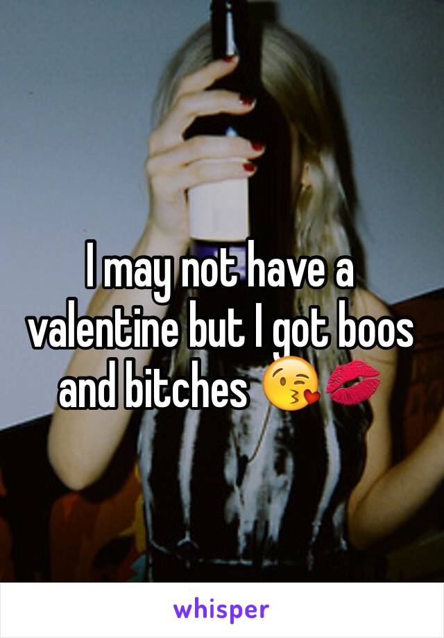 I may not have a valentine but I got boos and bitches 😘💋