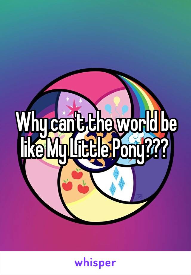 Why can't the world be like My Little Pony??? 