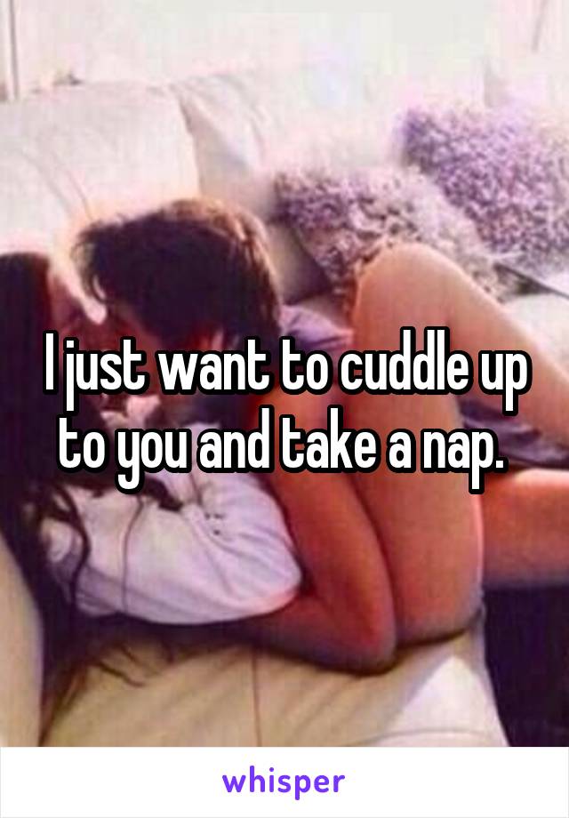 I just want to cuddle up to you and take a nap. 