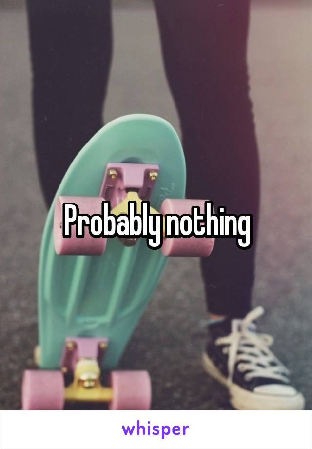 Probably nothing