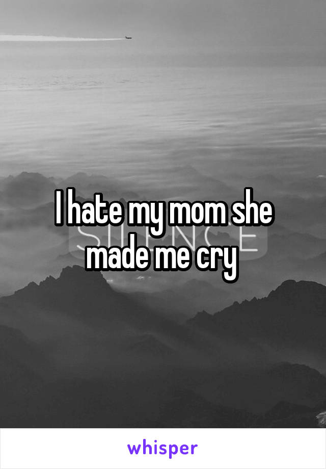 I hate my mom she made me cry 