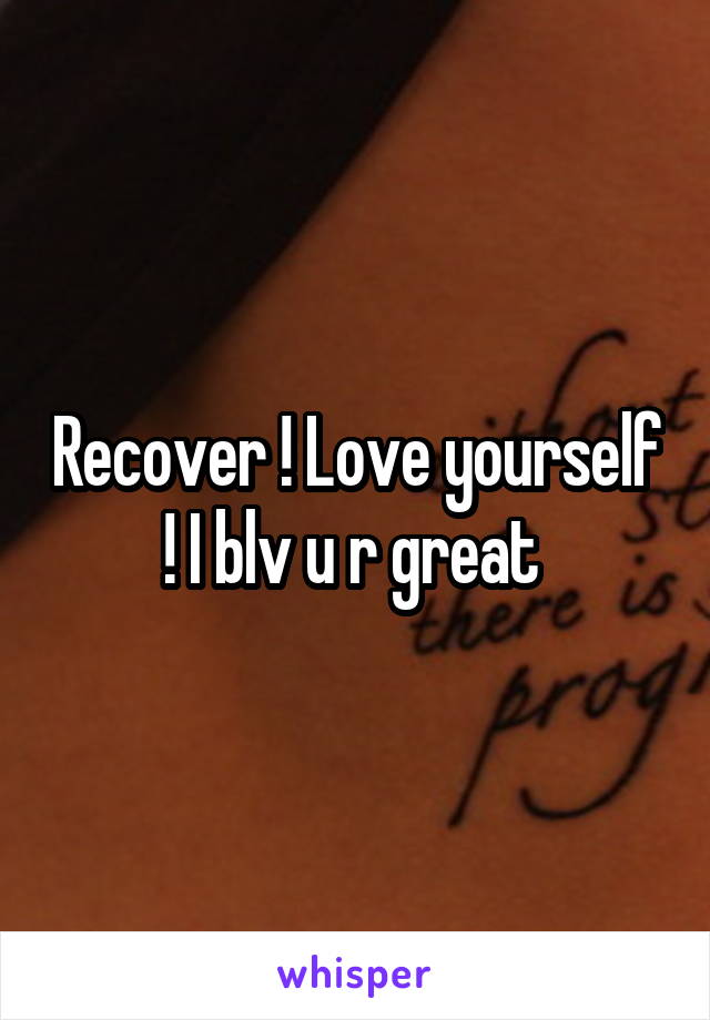 Recover ! Love yourself ! I blv u r great 