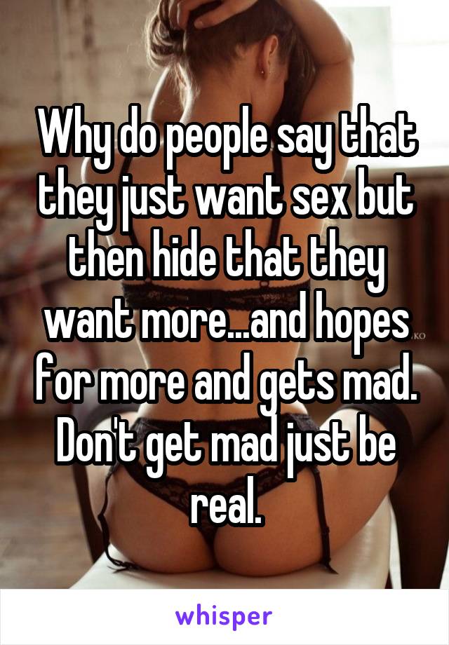 Why do people say that they just want sex but then hide that they want more...and hopes for more and gets mad. Don't get mad just be real.