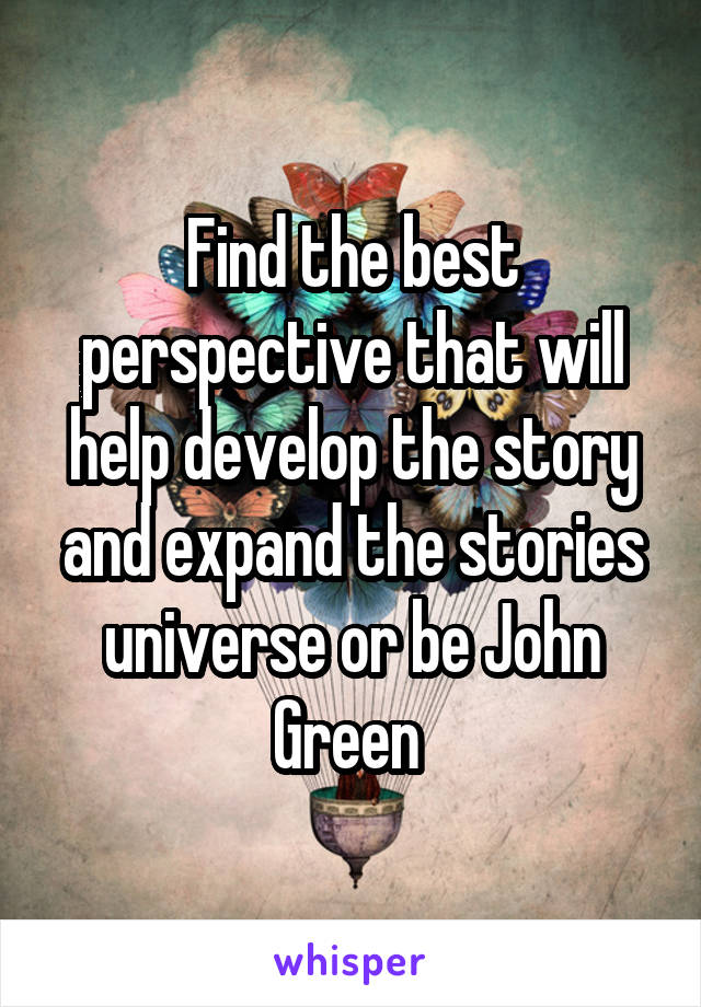 Find the best perspective that will help develop the story and expand the stories universe or be John Green 