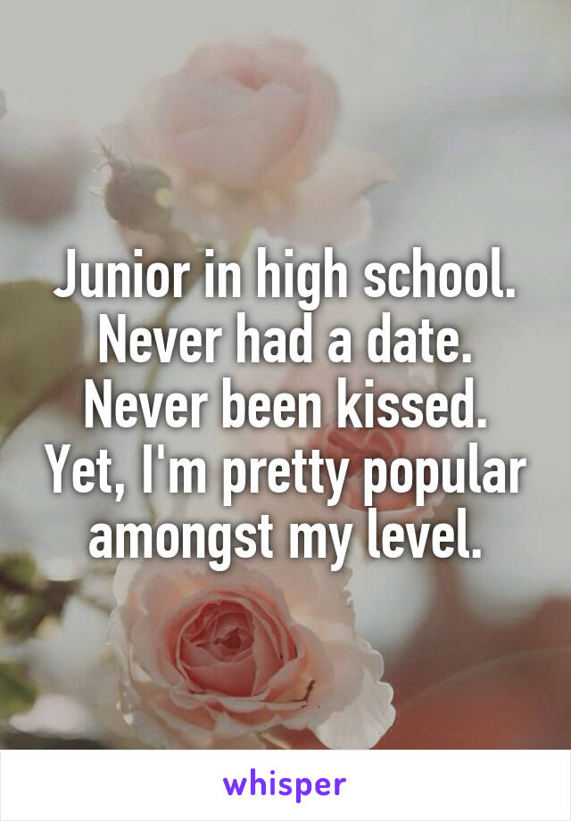 Junior in high school. Never had a date. Never been kissed. Yet, I'm pretty popular amongst my level.