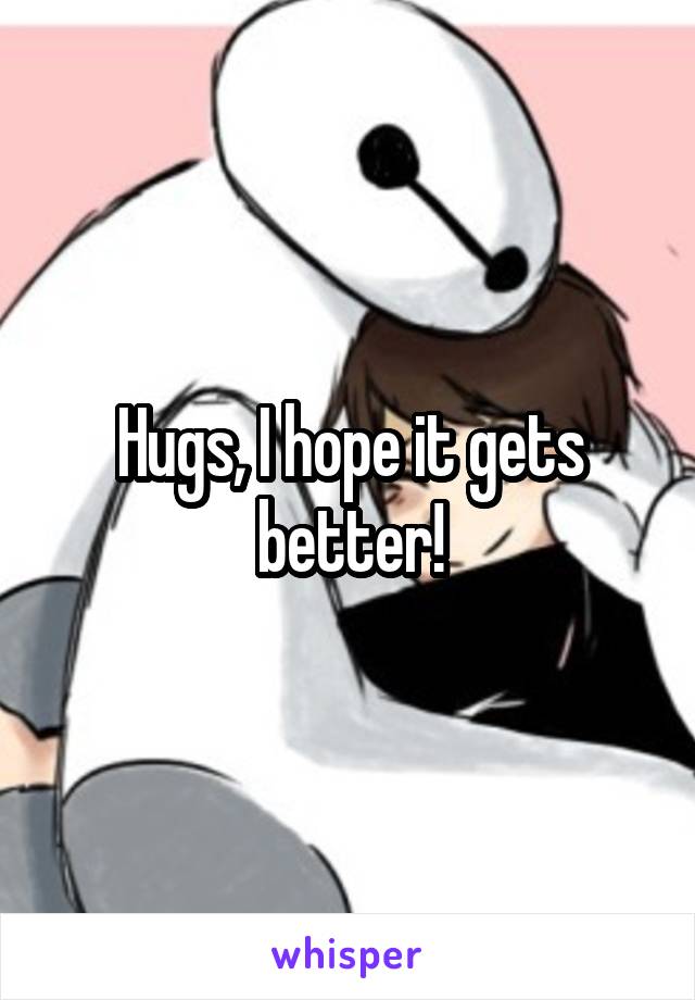 Hugs, I hope it gets better!