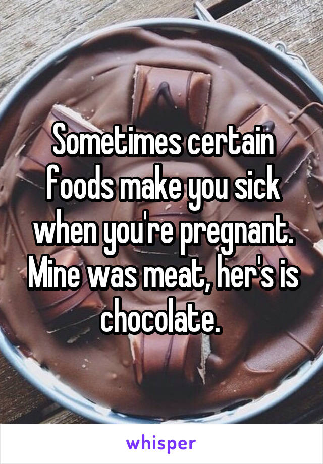 Sometimes certain foods make you sick when you're pregnant. Mine was meat, her's is chocolate. 