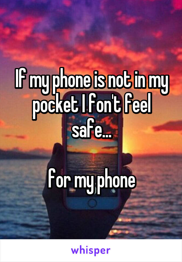 If my phone is not in my pocket I fon't feel safe...

for my phone