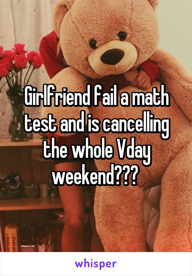 Girlfriend fail a math test and is cancelling the whole Vday weekend??? 
