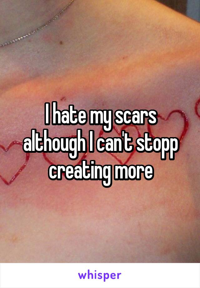 I hate my scars although I can't stopp creating more