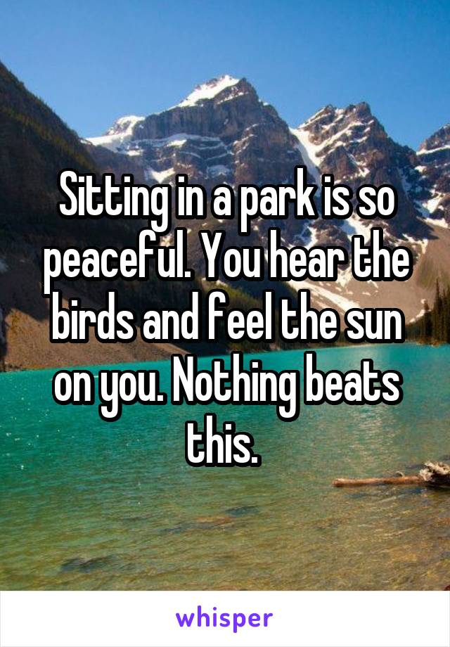 Sitting in a park is so peaceful. You hear the birds and feel the sun on you. Nothing beats this. 