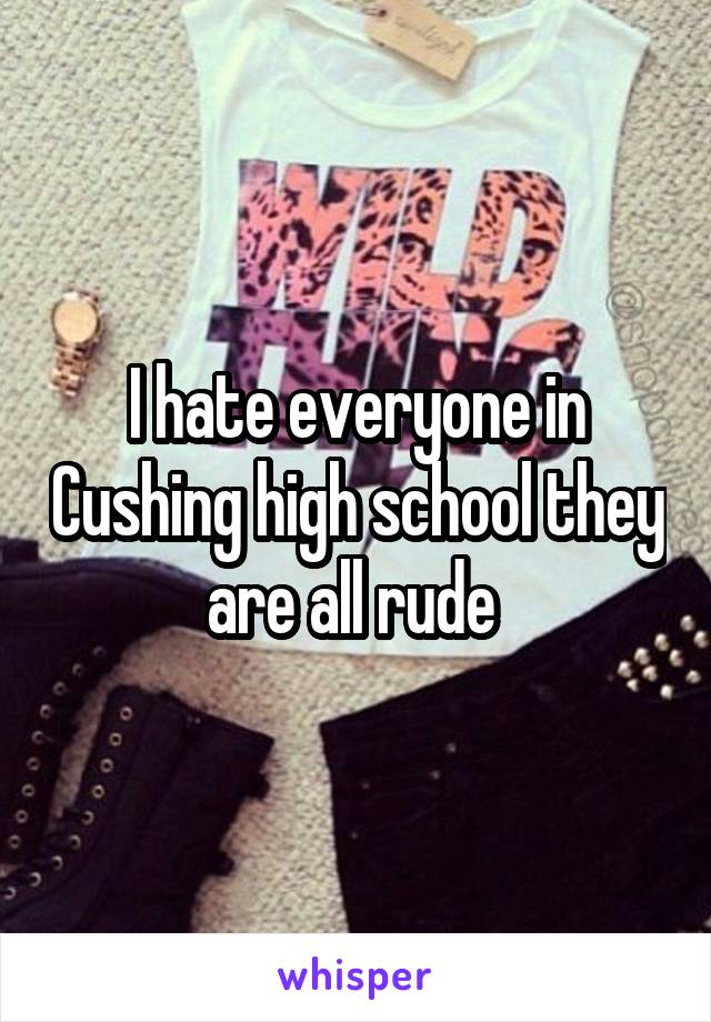 I hate everyone in Cushing high school they are all rude 