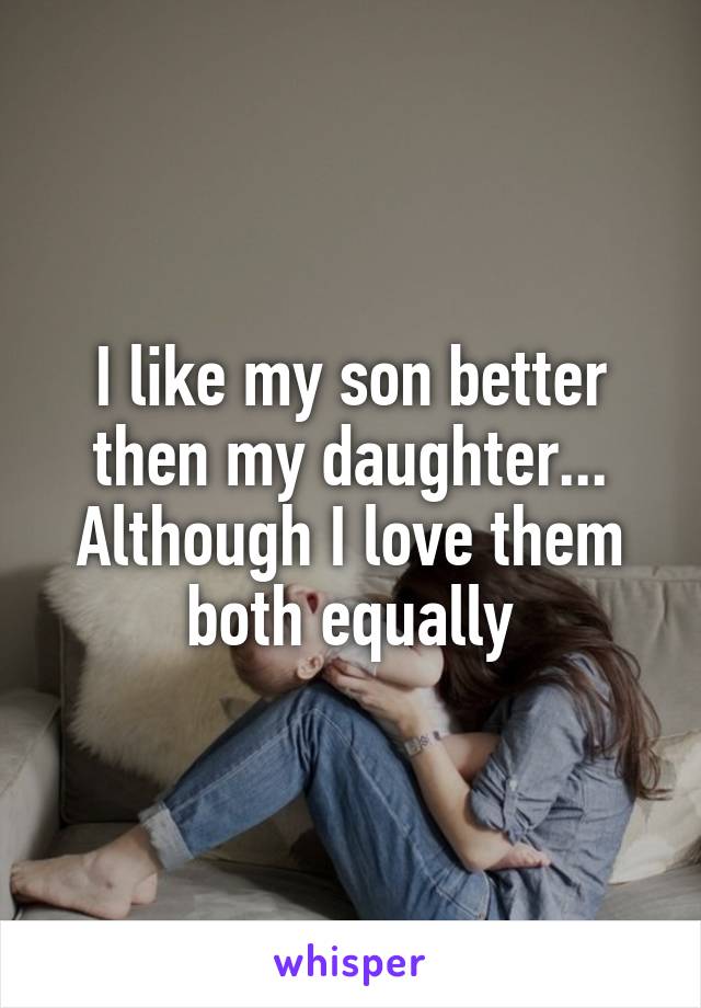 I like my son better then my daughter...
Although I love them both equally