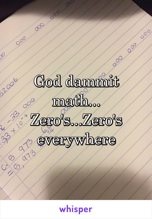 God dammit math...
Zero's...Zero's everywhere