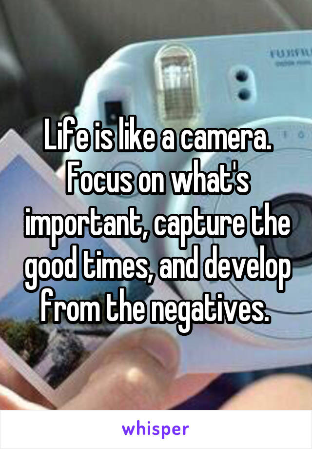 Life is like a camera. Focus on what's important, capture the good times, and develop from the negatives. 