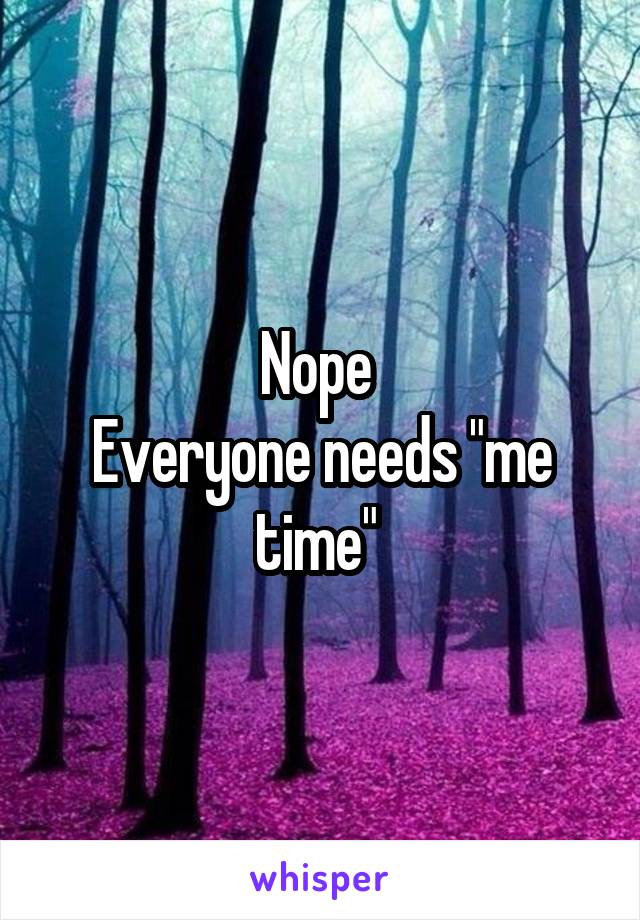 Nope 
Everyone needs "me time" 