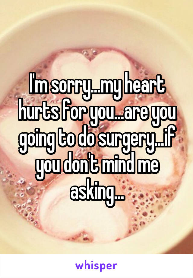 I'm sorry...my heart hurts for you...are you going to do surgery...if you don't mind me asking...