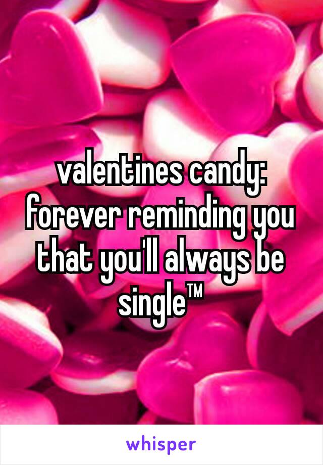 valentines candy:
forever reminding you that you'll always be single™