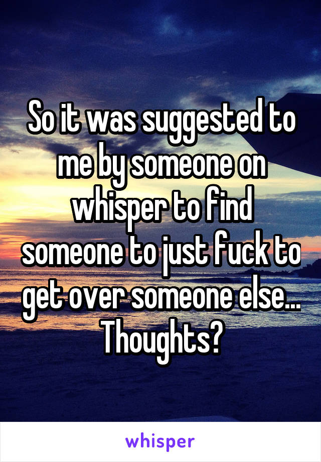 So it was suggested to me by someone on whisper to find someone to just fuck to get over someone else...
Thoughts?