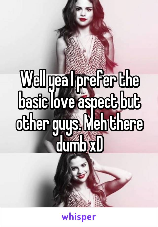 Well yea I prefer the basic love aspect but other guys. Meh there dumb xD