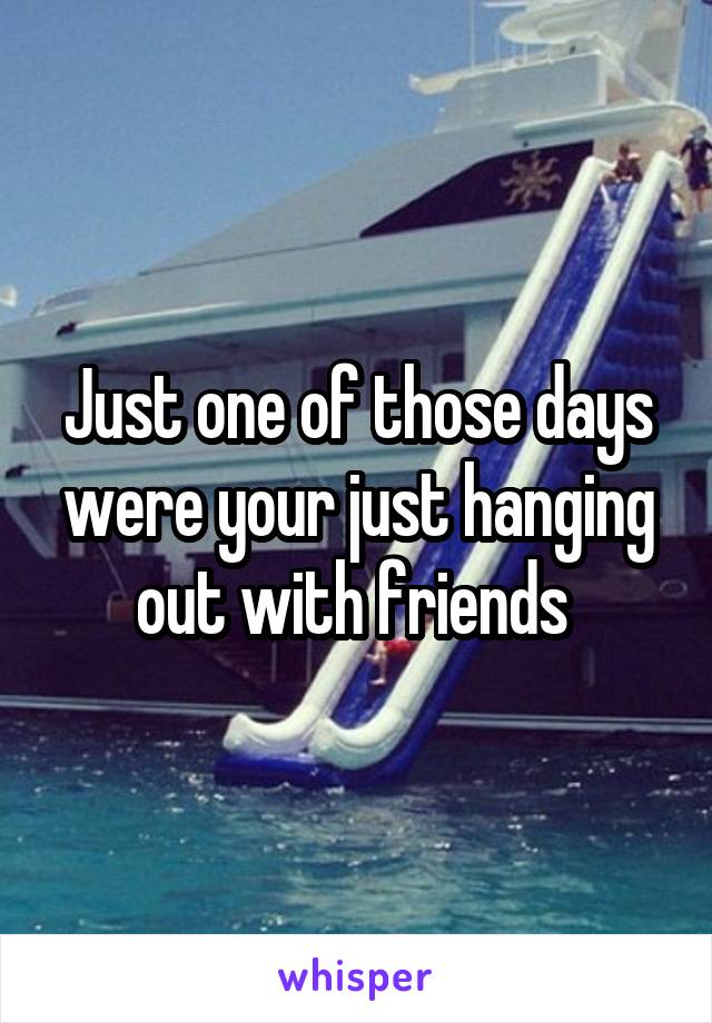 Just one of those days were your just hanging out with friends 
