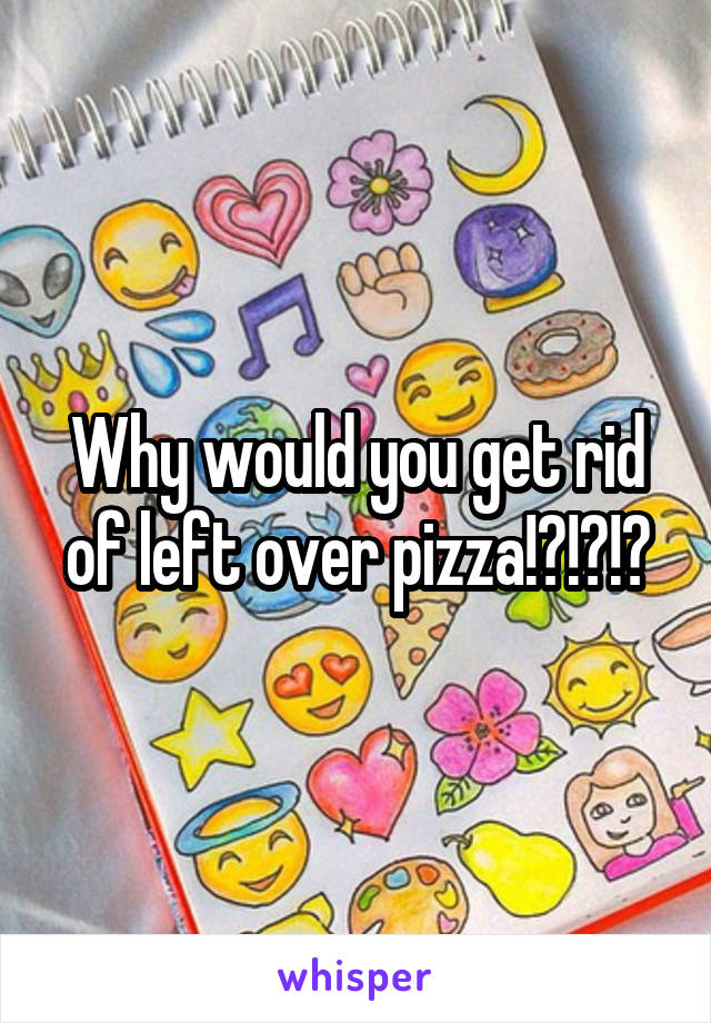 Why would you get rid of left over pizza!?!?!?