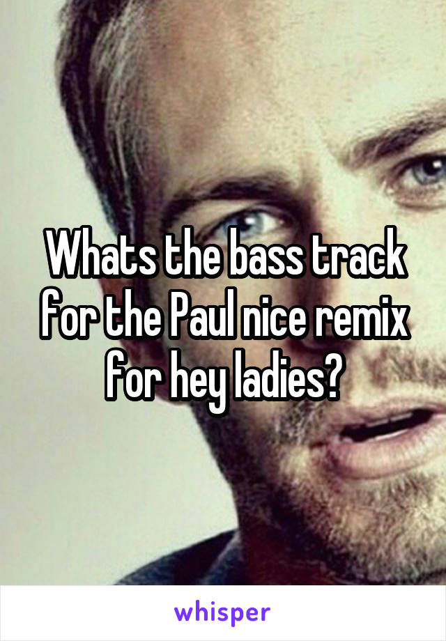 Whats the bass track for the Paul nice remix for hey ladies?