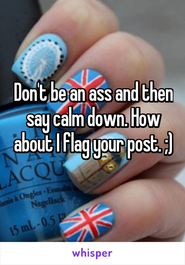 Don't be an ass and then say calm down. How about I flag your post. ;) 