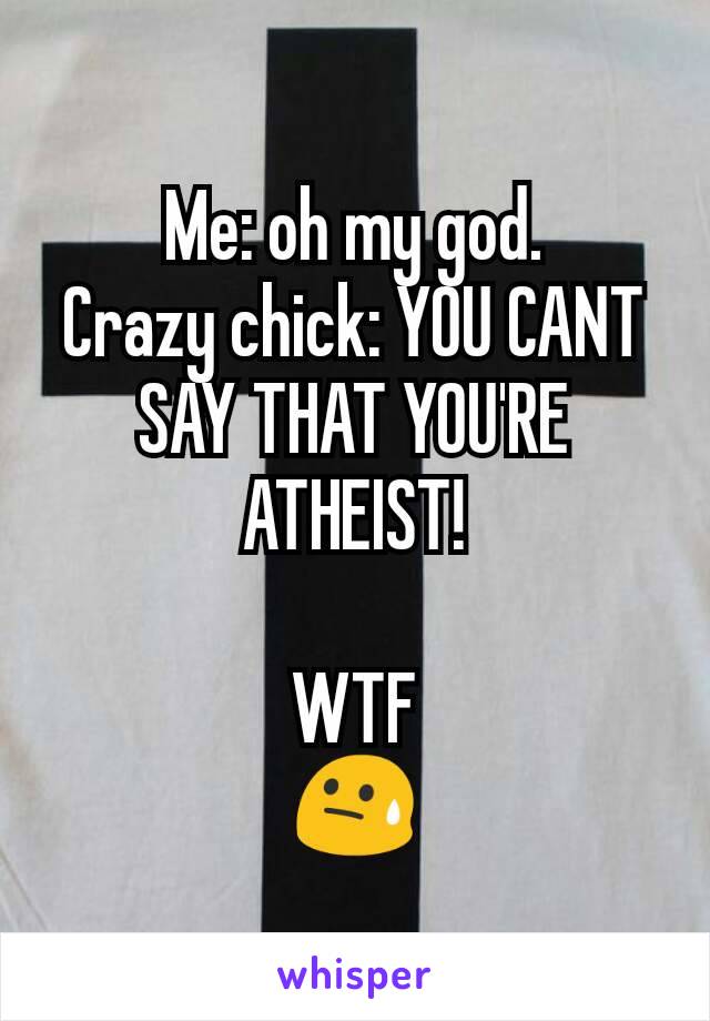 Me: oh my god.
Crazy chick: YOU CANT SAY THAT YOU'RE ATHEIST!

WTF
😓
