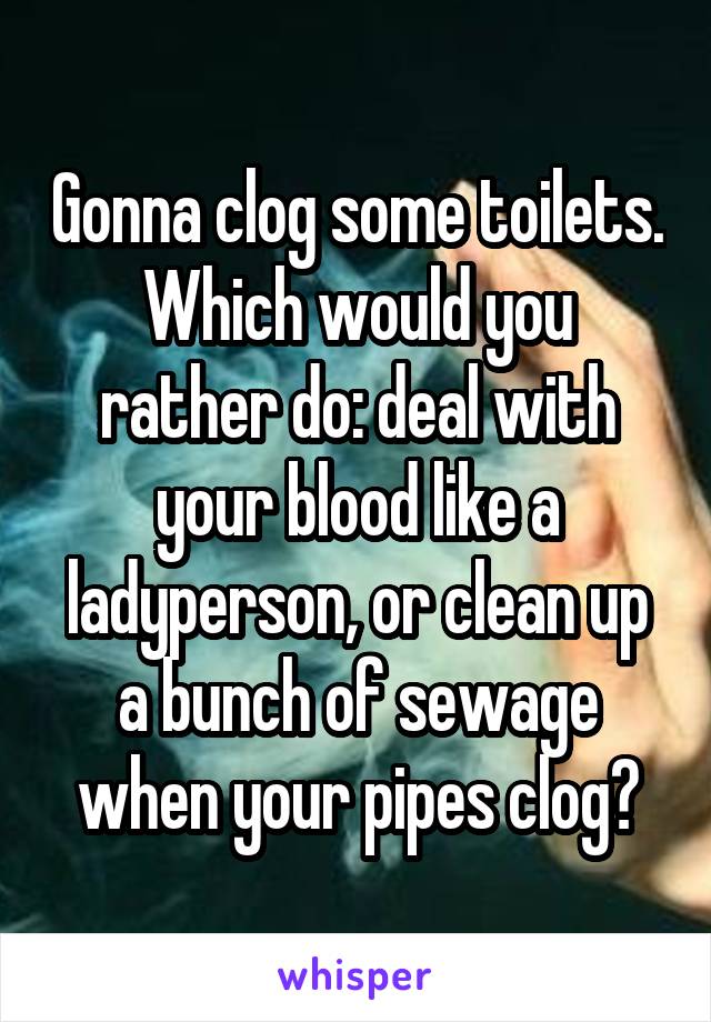 Gonna clog some toilets. Which would you rather do: deal with your blood like a ladyperson, or clean up a bunch of sewage when your pipes clog?