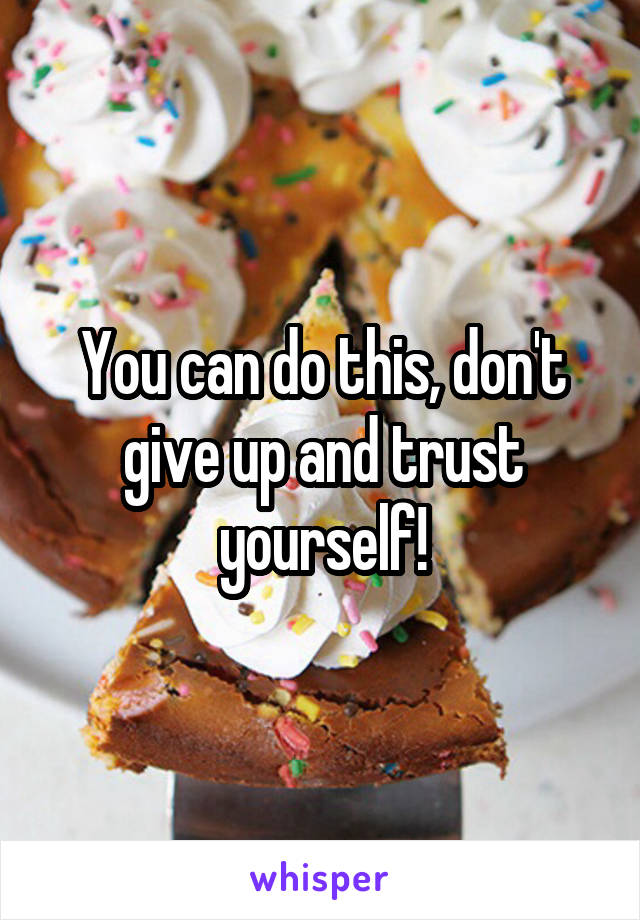 You can do this, don't give up and trust yourself!