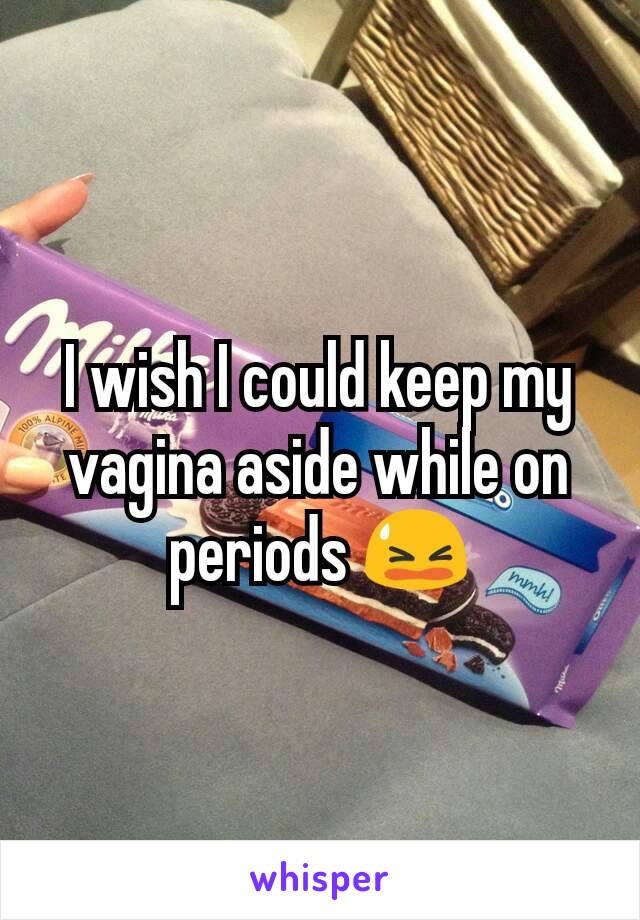 I wish I could keep my vagina aside while on periods 😫