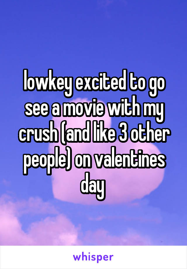lowkey excited to go see a movie with my crush (and like 3 other people) on valentines day 